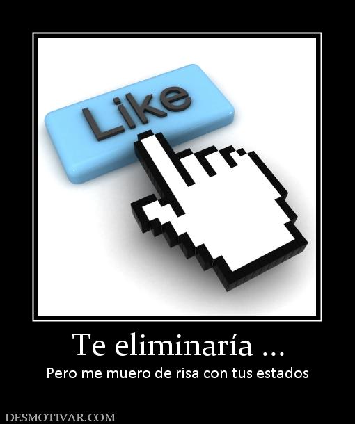 Te eliminaría ... Pero me muero de risa con tus estados