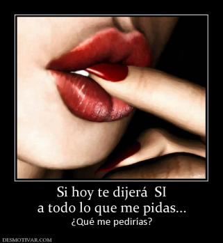 Si hoy te dijerá  SI a todo lo que me pidas... ¿Qué me pedirías?