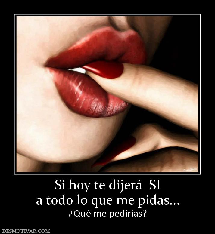 Si hoy te dijerá  SI a todo lo que me pidas... ¿Qué me pedirías?