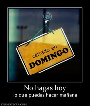 No hagas hoy lo que puedas hacer mañana