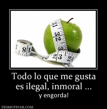 Todo lo que me gusta es ilegal, inmoral ... y engorda!