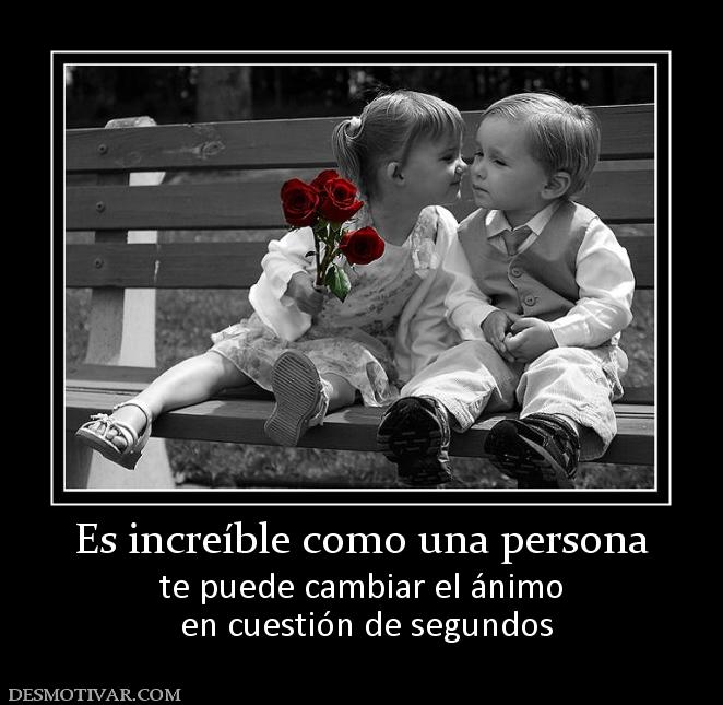 Es increíble como una persona te puede cambiar el ánimo  en cuestión de segundos