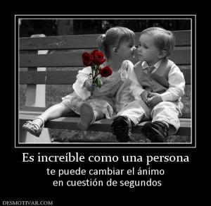 Es increíble como una persona te puede cambiar el ánimo  en cuestión de segundos