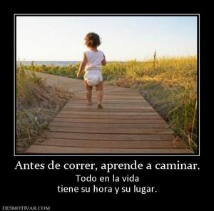 Antes de correr, aprende a caminar. Todo en la vida tiene su hora y su lugar.