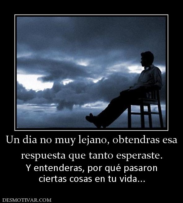 Un dia no muy lejano, obtendras esa respuesta que tanto esperaste. Y entenderas, por qué pasaron ciertas cosas en tu vida...