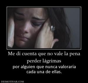 Me di cuenta que no vale la pena perder lágrimas por alguien que nunca valoraría cada una de ellas.