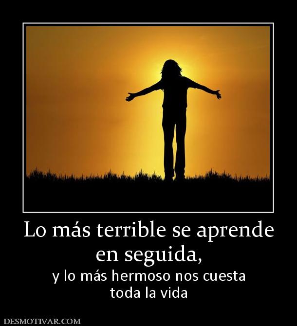 Lo más terrible se aprende en seguida,  y lo más hermoso nos cuesta toda la vida
