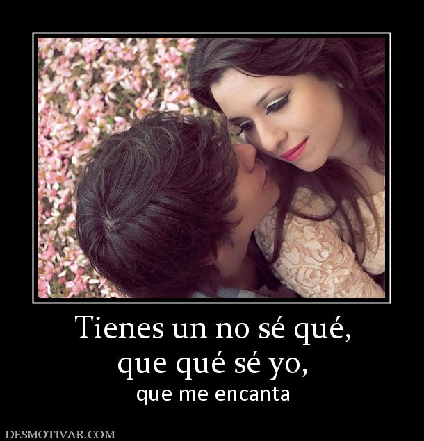Tienes un no sé qué, que qué sé yo,  que me encanta