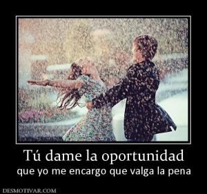 Tú dame la oportunidad que yo me encargo que valga la pena