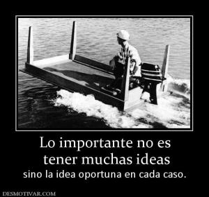 Lo importante no es  tener muchas ideas sino la idea oportuna en cada caso.