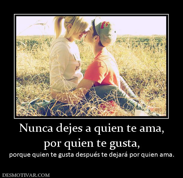 Nunca dejes a quien te ama, por quien te gusta, porque quien te gusta después te dejará por quien ama.