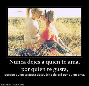 Nunca dejes a quien te ama, por quien te gusta, porque quien te gusta después te dejará por quien ama.