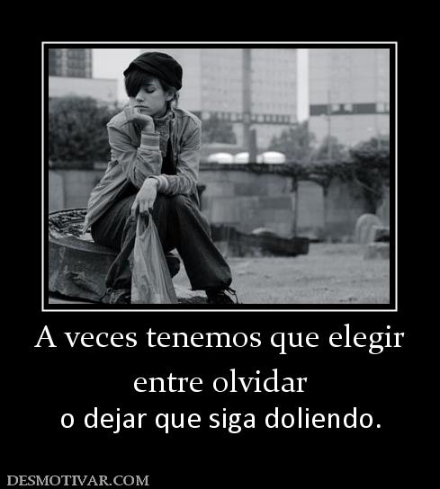A veces tenemos que elegir entre olvidar o dejar que siga doliendo.