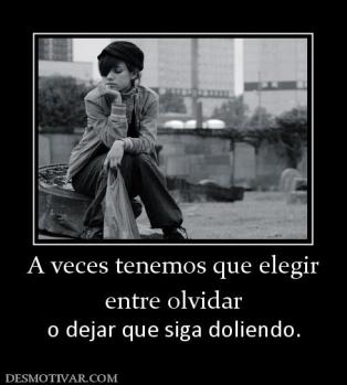 A veces tenemos que elegir entre olvidar o dejar que siga doliendo.