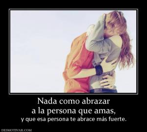 Nada como abrazar a la persona que amas, y que esa persona te abrace más fuerte.