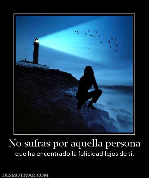 No sufras por aquella persona que ha encontrado la felicidad lejos de ti.