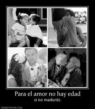 Para el amor no hay edad si no maduréz.