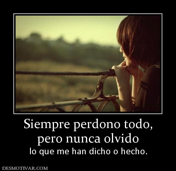 Siempre perdono todo, pero nunca olvido lo que me han dicho o hecho.
