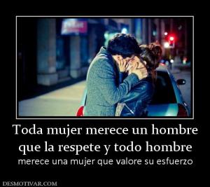 Toda mujer merece un hombre que la respete y todo hombre merece una mujer que valore su esfuerzo
