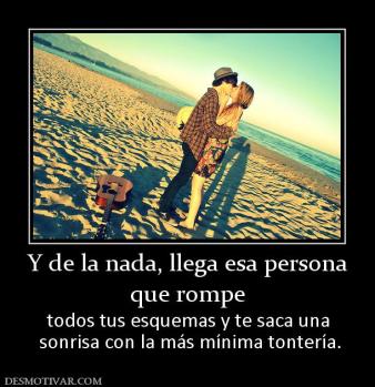 Y de la nada, llega esa persona que rompe  todos tus esquemas y te saca una  sonrisa con la más mínima tontería.