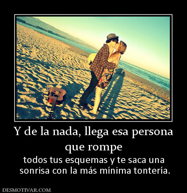 Y de la nada, llega esa persona que rompe  todos tus esquemas y te saca una  sonrisa con la más mínima tontería.