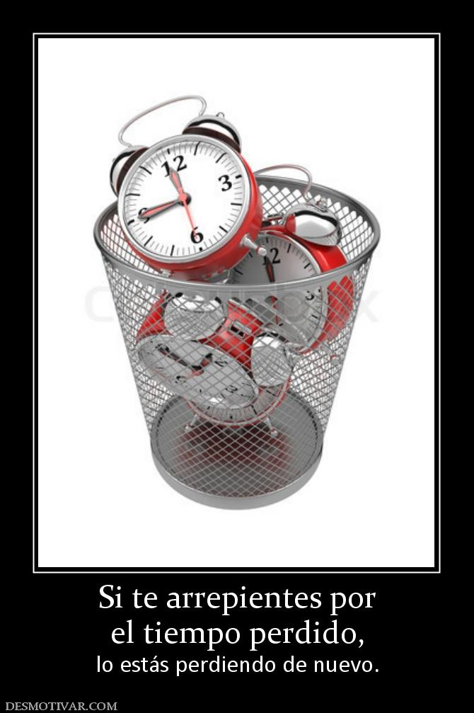 Si te arrepientes por el tiempo perdido,  lo estás perdiendo de nuevo.