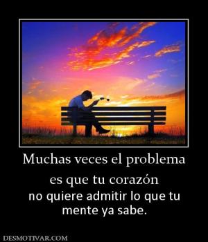 Muchas veces el problema es que tu corazón no quiere admitir lo que tu mente ya sabe.