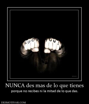 NUNCA des mas de lo que tienes porque no recibes ni la mitad de lo que das.