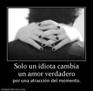 Solo un idiota cambia un amor verdadero por una atracción del momento.