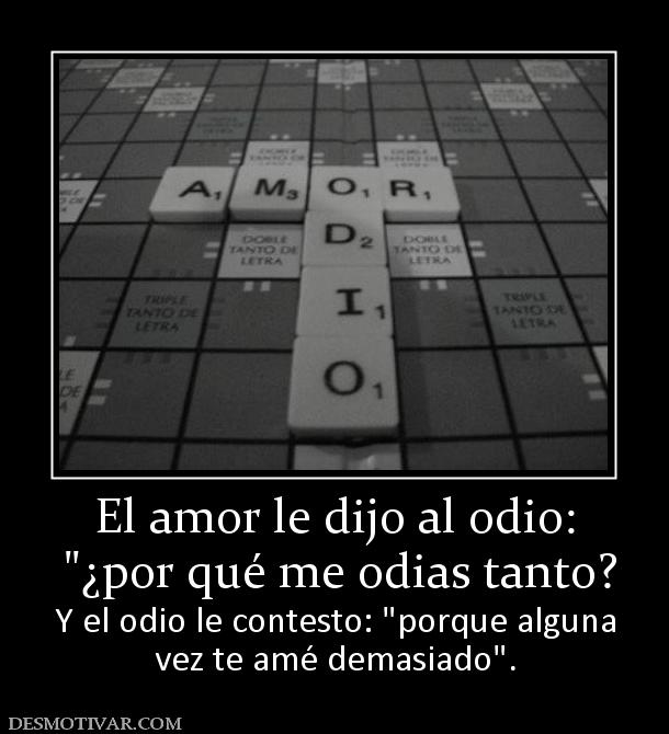 El amor le dijo al odio:   Y el odio le contesto:  vez te amé demasiado