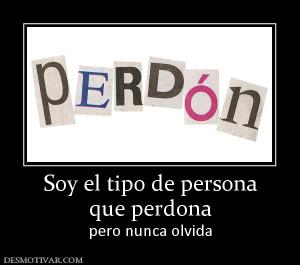 Soy el tipo de persona que perdona  pero nunca olvida