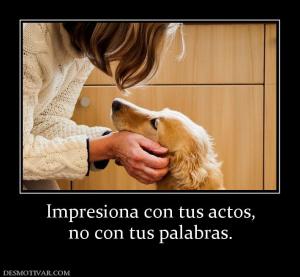 Impresiona con tus actos, no con tus palabras.