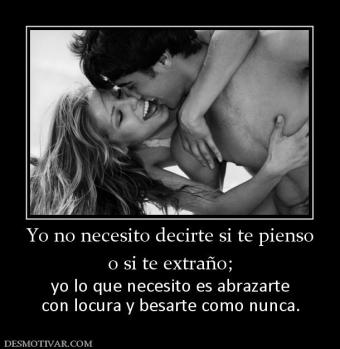 Yo no necesito decirte si te pienso o si te extraño; yo lo que necesito es abrazarte con locura y besarte como nunca.