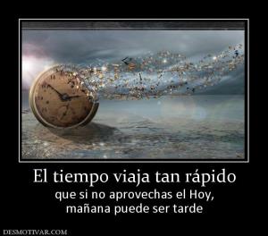 El tiempo viaja tan rápido que si no aprovechas el Hoy, mañana puede ser tarde