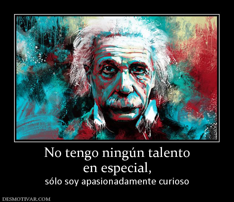 No tengo ningún talento en especial,  sólo soy apasionadamente curioso