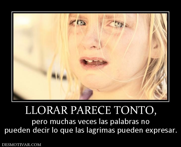 LLORAR PARECE TONTO, pero muchas veces las palabras no pueden decir lo que las lagrimas pueden expresar.