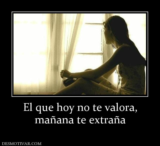 El que hoy no te valora, mañana te extraña