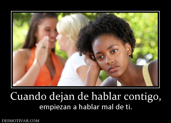 Cuando dejan de hablar contigo, empiezan a hablar mal de ti.
