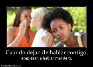 Cuando dejan de hablar contigo, empiezan a hablar mal de ti.