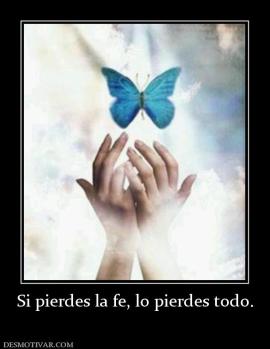 Si pierdes la fe, lo pierdes todo.
