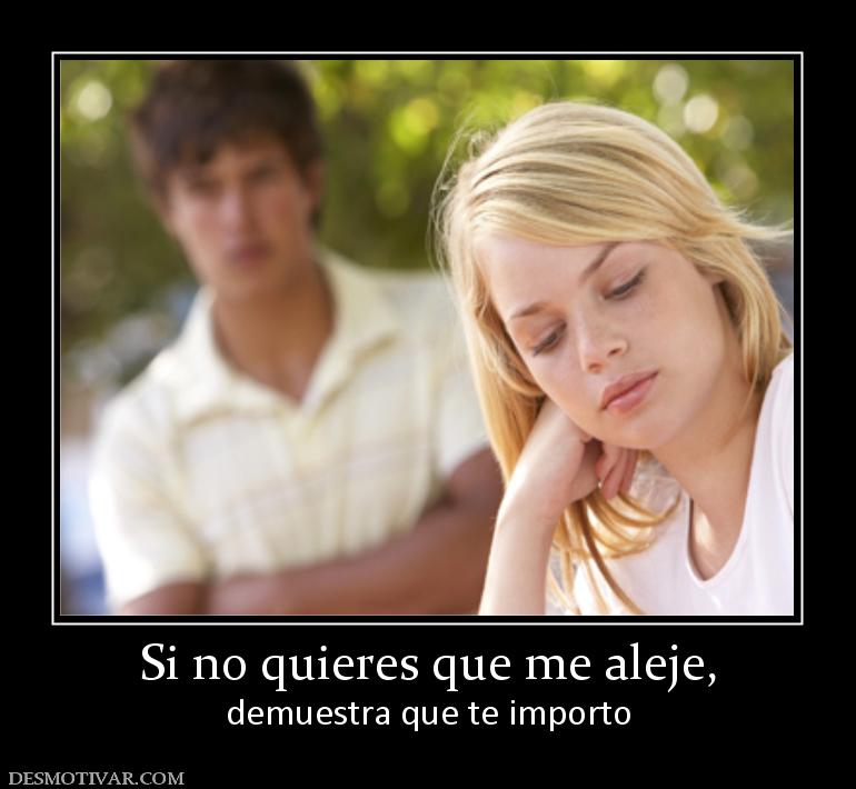 Si no quieres que me aleje, demuestra que te importo