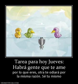 Tarea para hoy Jueves: Habrá gente que te ame por lo que eres, otra te odiará por la misma razón. Sé tu mismo