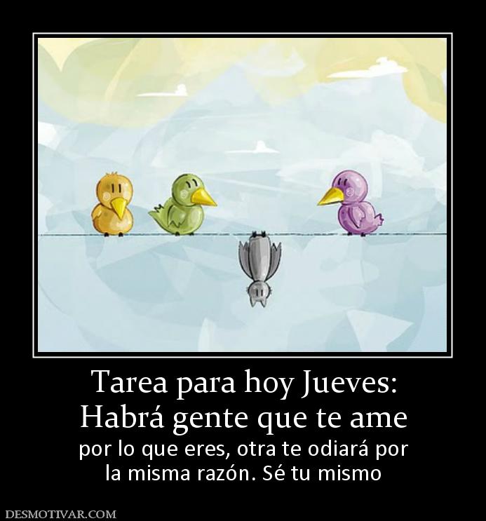 Tarea para hoy Jueves: Habrá gente que te ame por lo que eres, otra te odiará por la misma razón. Sé tu mismo
