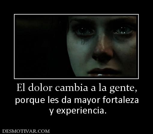 El dolor cambia a la gente, porque les da mayor fortaleza  y experiencia.