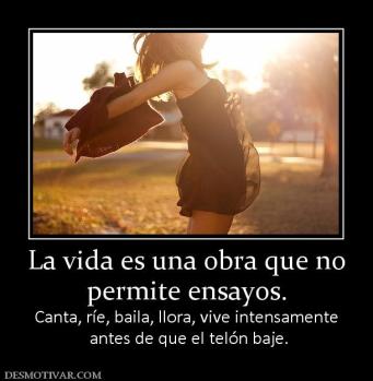 La vida es una obra que no permite ensayos. Canta, ríe, baila, llora, vive intensamente  antes de que el telón baje.