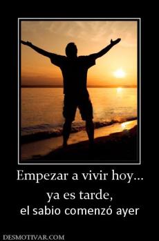 Empezar a vivir hoy... ya es tarde, el sabio comenzó ayer