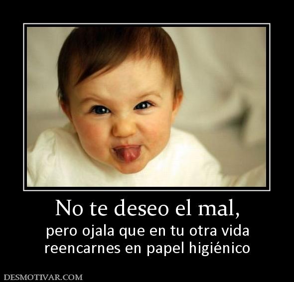 No te deseo el mal, pero ojala que en tu otra vida reencarnes en papel higiénico