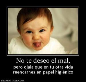 No te deseo el mal, pero ojala que en tu otra vida reencarnes en papel higiénico