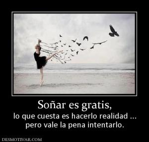 Soñar es gratis, lo que cuesta es hacerlo realidad ... pero vale la pena intentarlo.