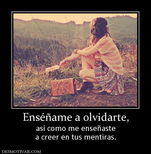 Enséñame a olvidarte, así como me enseñaste a creer en tus mentiras.